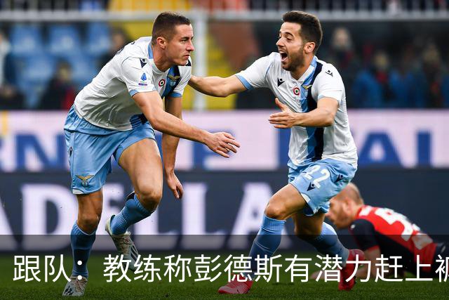 跟队：教练称彭德斯有潜力赶上裤袜，裤袜也对其能力印象深刻